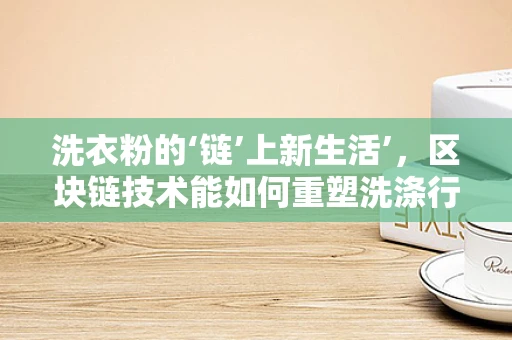 洗衣粉的‘链’上新生活’，区块链技术能如何重塑洗涤行业？