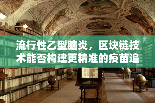 流行性乙型脑炎，区块链技术能否构建更精准的疫苗追踪系统？
