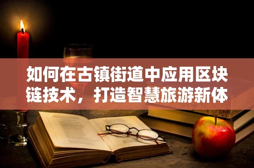 如何在古镇街道中应用区块链技术，打造智慧旅游新体验？