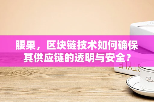 腰果，区块链技术如何确保其供应链的透明与安全？