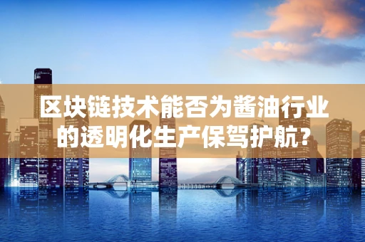 区块链技术能否为酱油行业的透明化生产保驾护航？