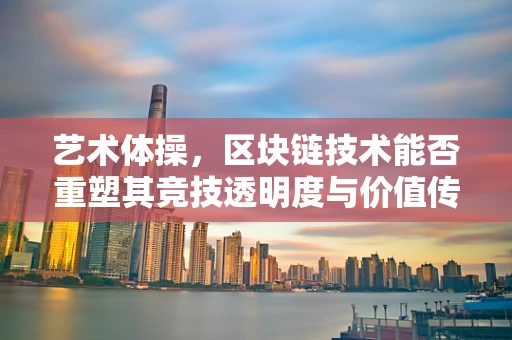 艺术体操，区块链技术能否重塑其竞技透明度与价值传承？