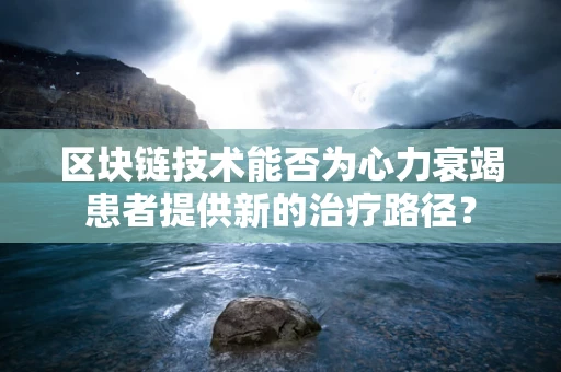 区块链技术能否为心力衰竭患者提供新的治疗路径？