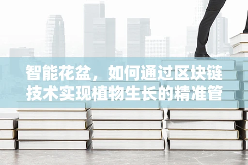 智能花盆，如何通过区块链技术实现植物生长的精准管理？
