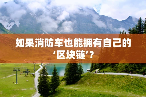 如果消防车也能拥有自己的‘区块链’？