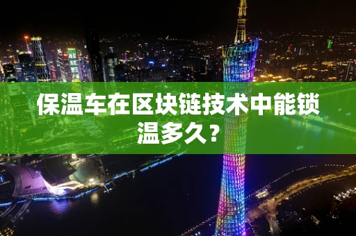保温车在区块链技术中能锁温多久？