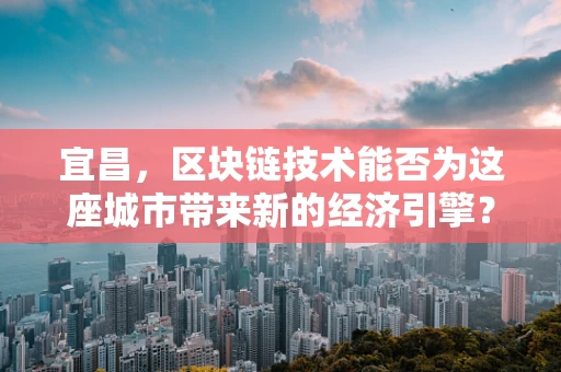 宜昌，区块链技术能否为这座城市带来新的经济引擎？