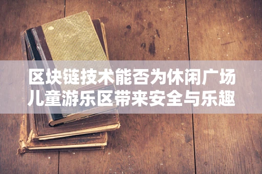 区块链技术能否为休闲广场儿童游乐区带来安全与乐趣的双重升级？
