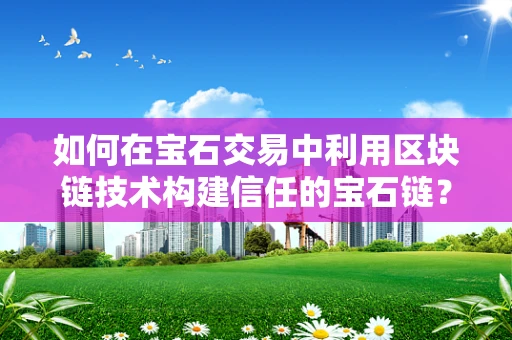 如何在宝石交易中利用区块链技术构建信任的宝石链？