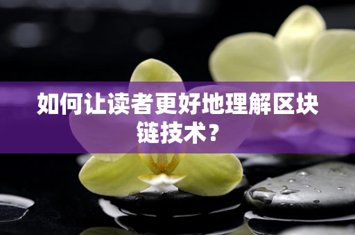 如何让读者更好地理解区块链技术？