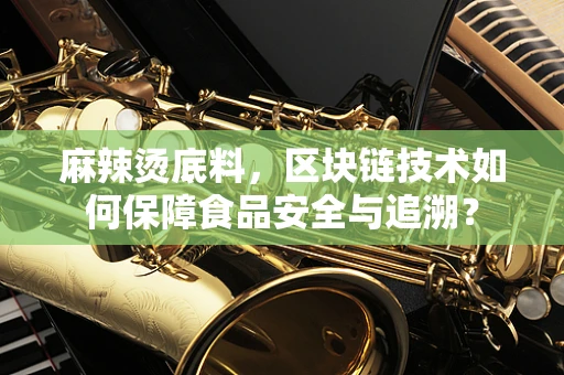 麻辣烫底料，区块链技术如何保障食品安全与追溯？