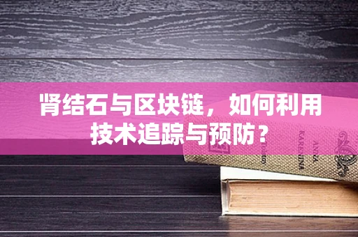 肾结石与区块链，如何利用技术追踪与预防？
