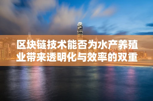 区块链技术能否为水产养殖业带来透明化与效率的双重飞跃？