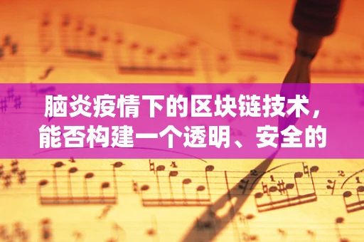 脑炎疫情下的区块链技术，能否构建一个透明、安全的追踪系统？