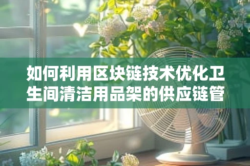 如何利用区块链技术优化卫生间清洁用品架的供应链管理？