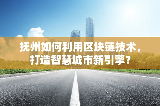 抚州如何利用区块链技术，打造智慧城市新引擎？
