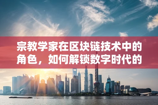 宗教学家在区块链技术中的角色，如何解锁数字时代的信仰与知识共享？