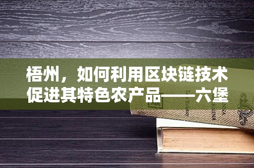 梧州，如何利用区块链技术促进其特色农产品——六堡茶的供应链透明与品牌保护？