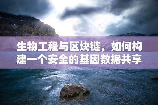 生物工程与区块链，如何构建一个安全的基因数据共享平台？