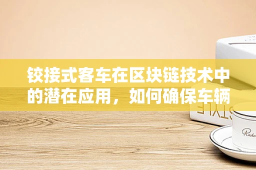 铰接式客车在区块链技术中的潜在应用，如何确保车辆数据的安全与透明？