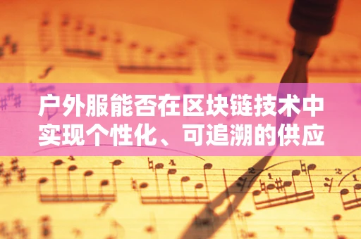 户外服能否在区块链技术中实现个性化、可追溯的供应链管理？