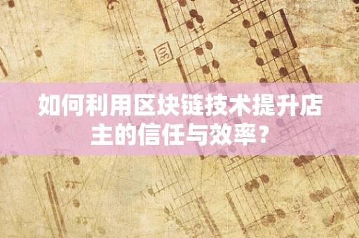 如何利用区块链技术提升店主的信任与效率？
