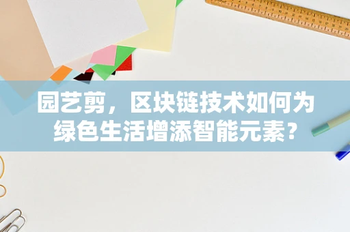 园艺剪，区块链技术如何为绿色生活增添智能元素？
