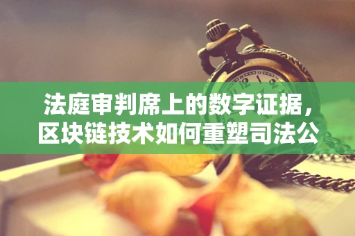 法庭审判席上的数字证据，区块链技术如何重塑司法公正？