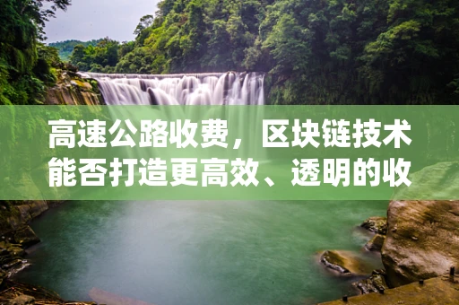 高速公路收费，区块链技术能否打造更高效、透明的收费系统？