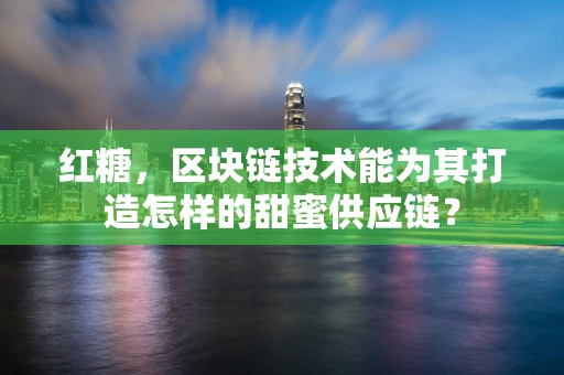 红糖，区块链技术能为其打造怎样的甜蜜供应链？