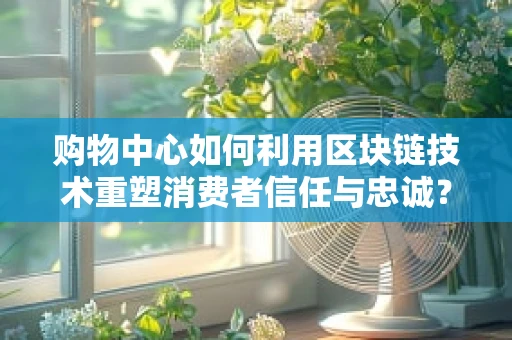 购物中心如何利用区块链技术重塑消费者信任与忠诚？