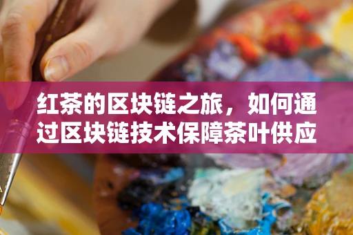 红茶的区块链之旅，如何通过区块链技术保障茶叶供应链的透明与安全？