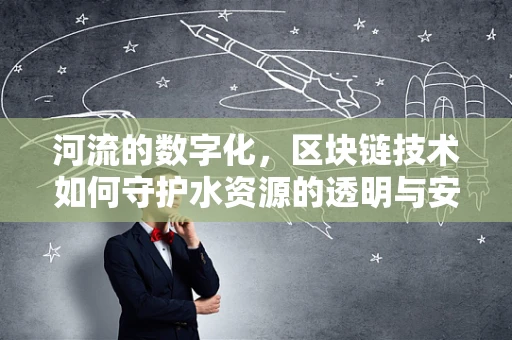 河流的数字化，区块链技术如何守护水资源的透明与安全？