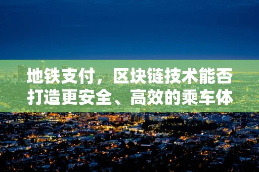 地铁支付，区块链技术能否打造更安全、高效的乘车体验？
