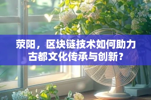 荥阳，区块链技术如何助力古都文化传承与创新？