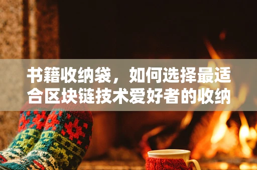 书籍收纳袋，如何选择最适合区块链技术爱好者的收纳方案？