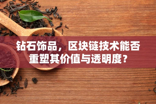 钻石饰品，区块链技术能否重塑其价值与透明度？