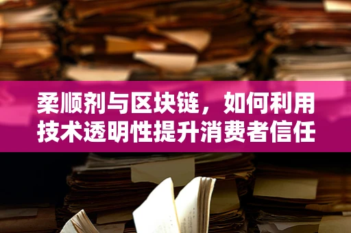柔顺剂与区块链，如何利用技术透明性提升消费者信任？