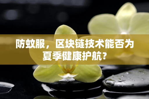 防蚊服，区块链技术能否为夏季健康护航？