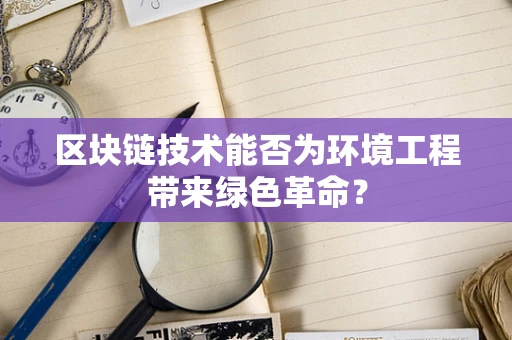 区块链技术能否为环境工程带来绿色革命？