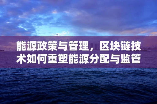 能源政策与管理，区块链技术如何重塑能源分配与监管？