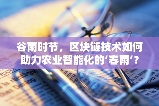 谷雨时节，区块链技术如何助力农业智能化的‘春雨’？
