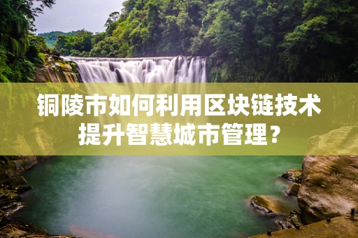 铜陵市如何利用区块链技术提升智慧城市管理？