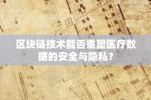 区块链技术能否重塑医疗数据的安全与隐私？