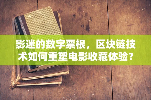 影迷的数字票根，区块链技术如何重塑电影收藏体验？