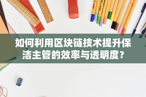 如何利用区块链技术提升保洁主管的效率与透明度？