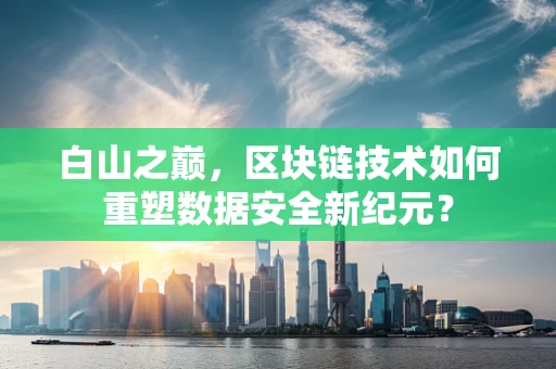 白山之巅，区块链技术如何重塑数据安全新纪元？