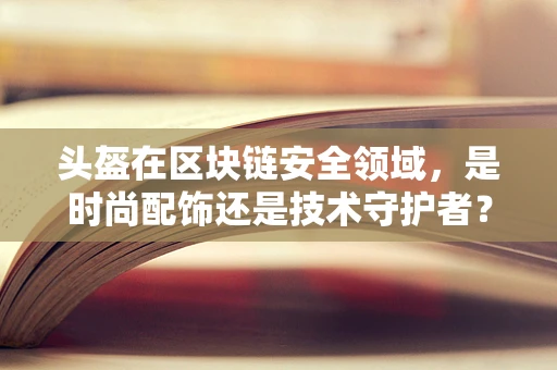 头盔在区块链安全领域，是时尚配饰还是技术守护者？