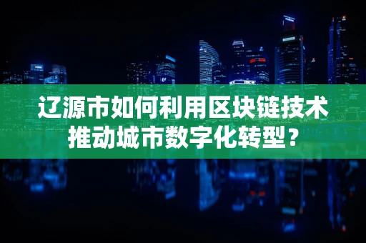 辽源市如何利用区块链技术推动城市数字化转型？