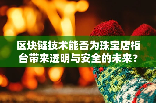 区块链技术能否为珠宝店柜台带来透明与安全的未来？